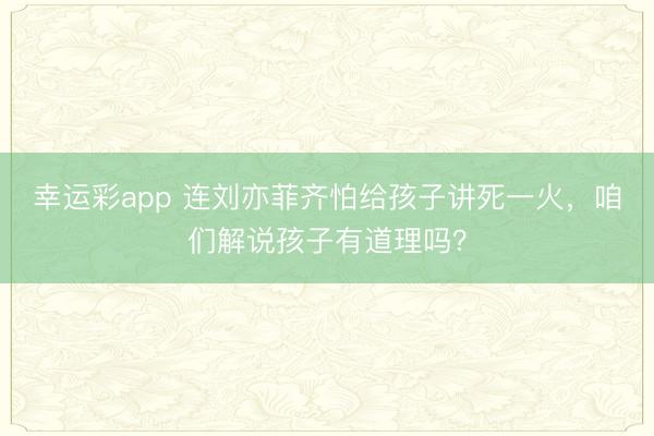 幸运彩app 连刘亦菲齐怕给孩子讲死一火，咱们解说孩子有道理吗？