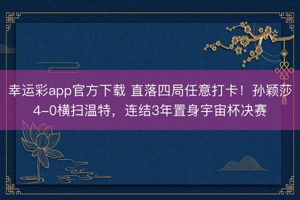 幸运彩app官方下载 直落四局任意打卡!孙颖莎4-0横扫温特,连结3年置身宇宙杯决赛