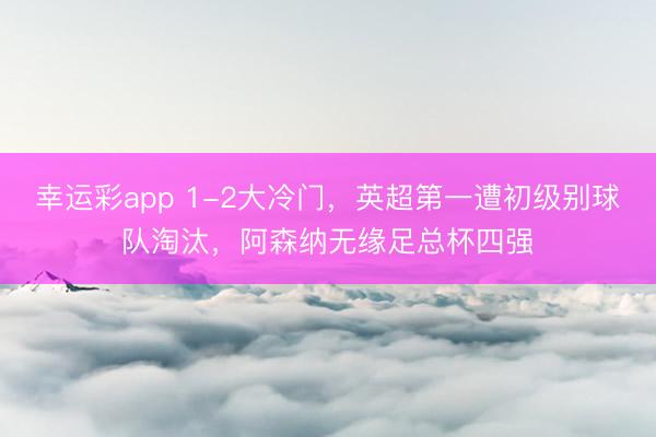幸运彩app 1-2大冷门,英超第一遭初级别球队淘汰,阿森纳无缘足总杯四强