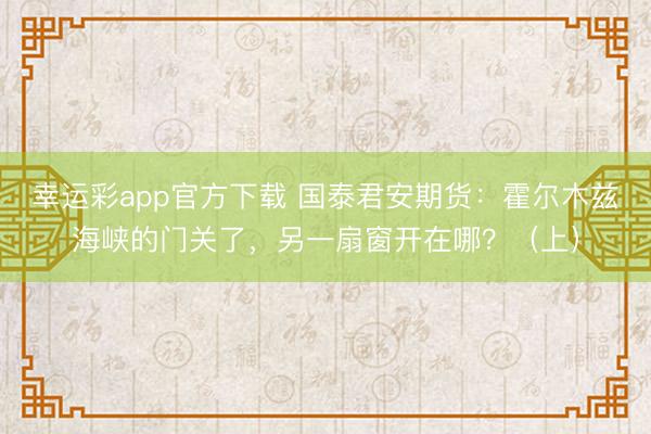 幸运彩app官方下载 国泰君安期货:霍尔木兹海峡的门关了,另一扇窗开在哪?(上)