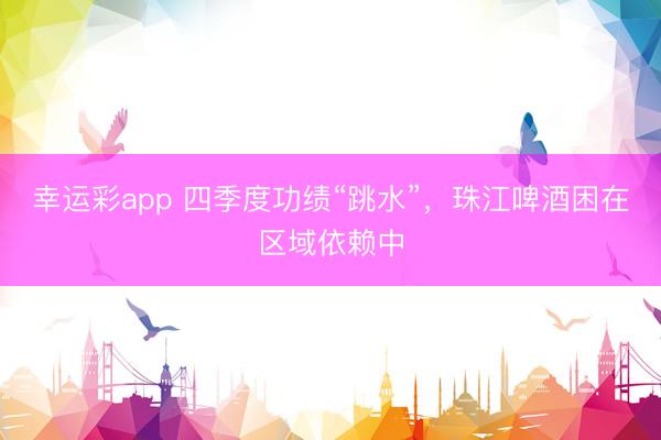 幸运彩app 四季度功绩“跳水”，珠江啤酒困在区域依赖中