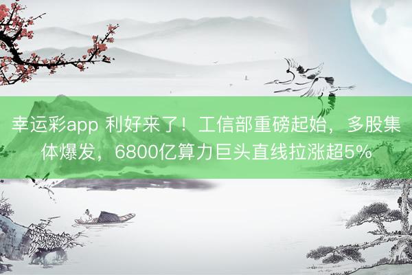 幸运彩app 利好来了!工信部重磅起始,多股集体爆发,6800亿算力巨头直线拉涨超5%
