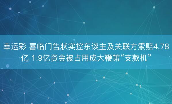 幸运彩 喜临门告状实控东谈主及关联方索赔4.78亿 1.9亿资金被占用成大鞭策“支款机”