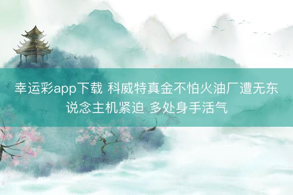 幸运彩app下载 科威特真金不怕火油厂遭无东说念主机紧迫 多处身手活气