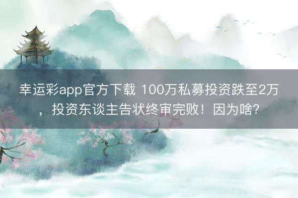幸运彩app官方下载 100万私募投资跌至2万,投资东谈主告状终审完败!因为啥?