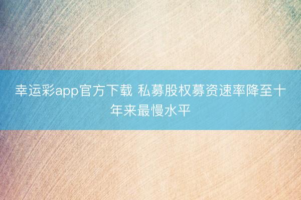 幸运彩app官方下载 私募股权募资速率降至十年来最慢水平