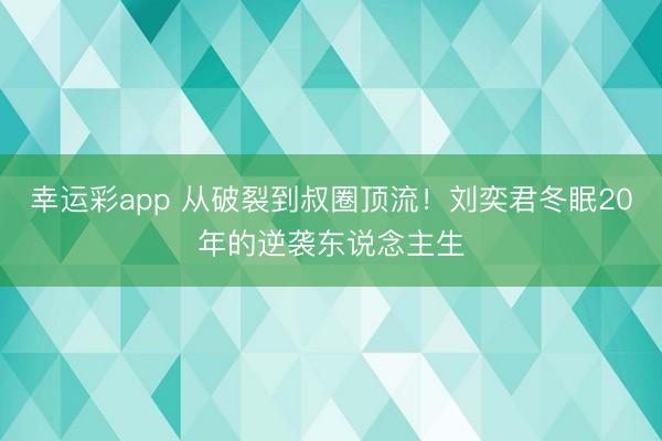 幸运彩app 从破裂到叔圈顶流！刘奕君冬眠20年的逆袭东说念主生