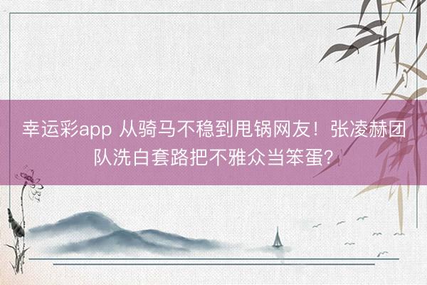 幸运彩app 从骑马不稳到甩锅网友！张凌赫团队洗白套路把不雅众当笨蛋？