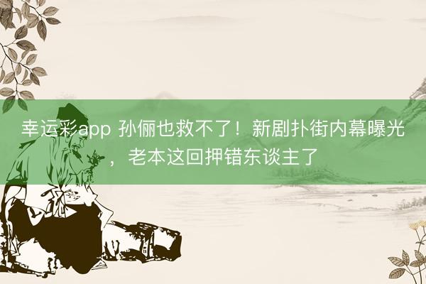 幸运彩app 孙俪也救不了!新剧扑街内幕曝光,老本这回押错东谈主了