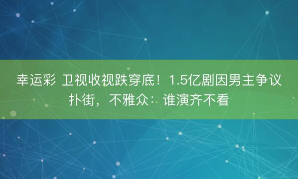 幸运彩 卫视收视跌穿底!1.5亿剧因男主争议扑街,不雅众:谁演齐不看