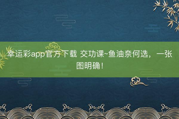 幸运彩app官方下载 交功课~鱼油奈何选,一张图明确!