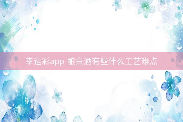 幸运彩app 酿白酒有些什么工艺难点