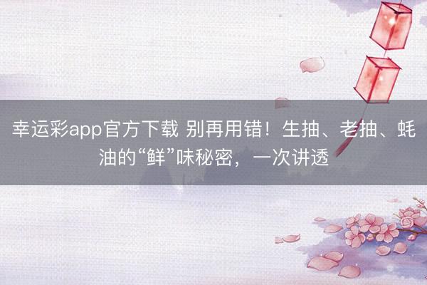 幸运彩app官方下载 别再用错！生抽、老抽、蚝油的“鲜”味秘密，一次讲透