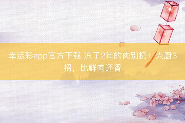 幸运彩app官方下载 冻了2年的肉别扔！大厨3招，比鲜肉还香