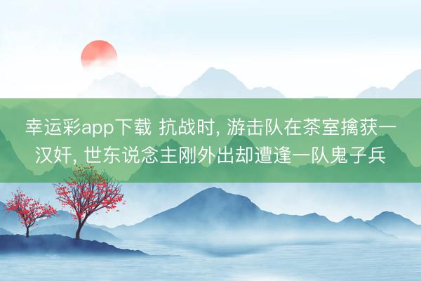 幸运彩app下载 抗战时, 游击队在茶室擒获一汉奸, 世东说念主刚外出却遭逢一队鬼子兵
