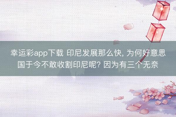 幸运彩app下载 印尼发展那么快， 为何好意思国于今不敢收割印尼呢? 因为有三个无奈