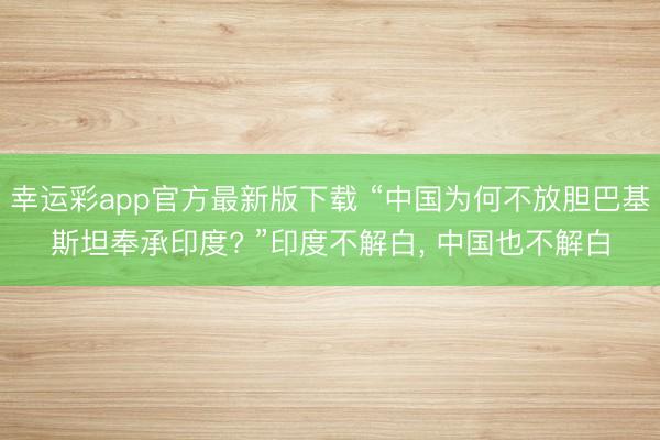 幸运彩app官方最新版下载 “中国为何不放胆巴基斯坦奉承印度? ”印度不解白, 中国也不解白