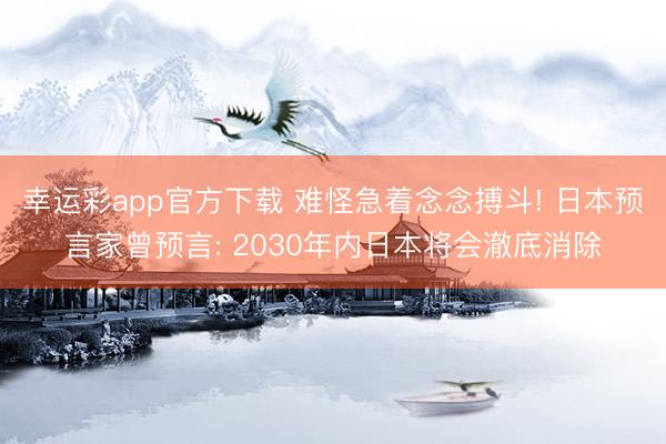幸运彩app官方下载 难怪急着念念搏斗! 日本预言家曾预言: 2030年内日本将会澈底消除