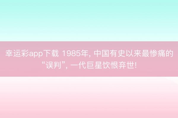 幸运彩app下载 1985年， 中国有史以来最惨痛的“误判”， 一代巨星饮恨弃世!