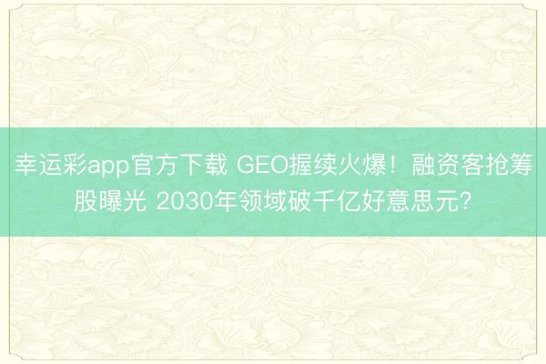 幸运彩app官方下载 GEO握续火爆!融资客抢筹股曝光 2030年领域破千亿好意思元?