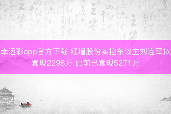 幸运彩app官方下载 红墙股份实控东谈主刘连军拟套现2298万 此前已套现5271万