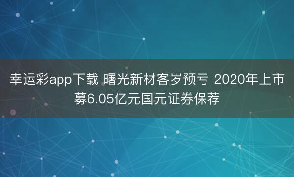 幸运彩app下载 曙光新材客岁预亏 2020年上市募6.05亿元国元证券保荐