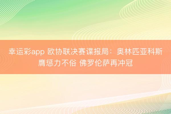 幸运彩app 欧协联决赛谍报局:奥林匹亚科斯膺惩力不俗 佛罗伦萨再冲冠