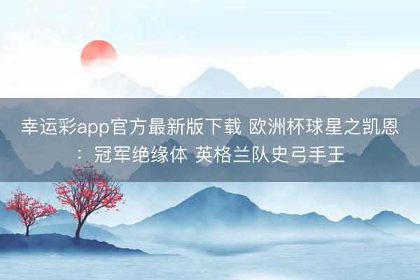 幸运彩app官方最新版下载 欧洲杯球星之凯恩：冠军绝缘体 英格兰队史弓手王