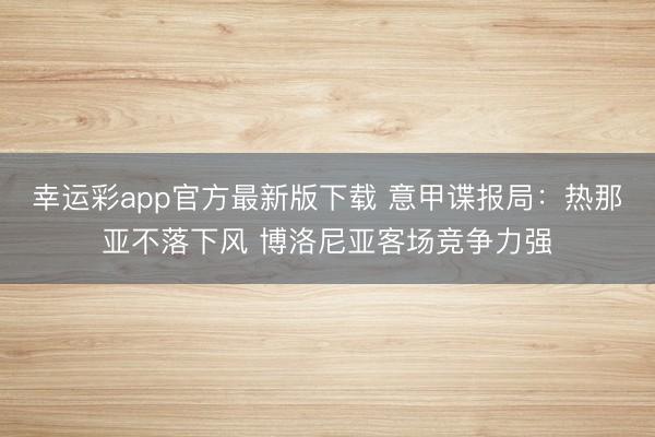 幸运彩app官方最新版下载 意甲谍报局：热那亚不落下风 博洛尼亚客场竞争力强