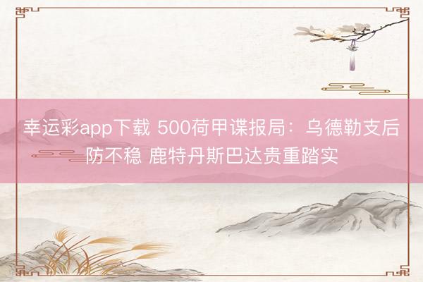 幸运彩app下载 500荷甲谍报局:乌德勒支后防不稳 鹿特丹斯巴达贵重踏实