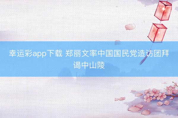 幸运彩app下载 郑丽文率中国国民党造访团拜谒中山陵