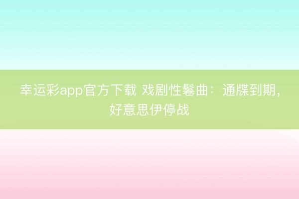 幸运彩app官方下载 戏剧性鬈曲:通牒到期,好意思伊停战