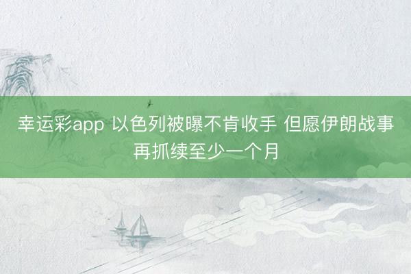 幸运彩app 以色列被曝不肯收手 但愿伊朗战事再抓续至少一个月