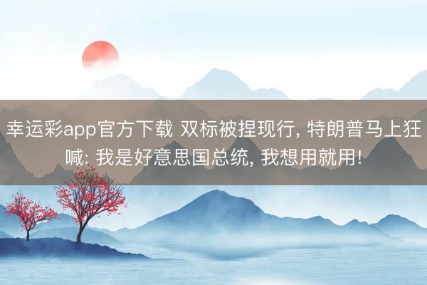 幸运彩app官方下载 双标被捏现行, 特朗普马上狂喊: 我是好意思国总统, 我想用就用!
