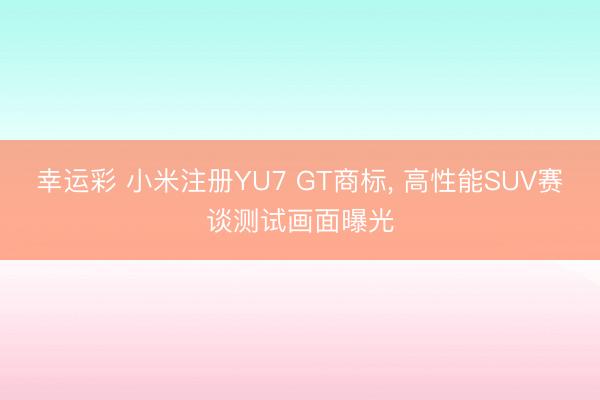 幸运彩 小米注册YU7 GT商标， 高性能SUV赛谈测试画面曝光
