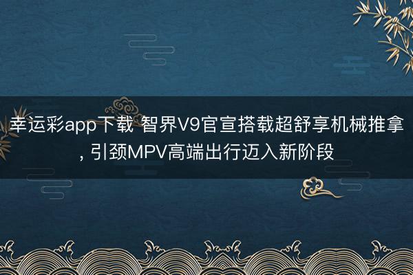 幸运彩app下载 智界V9官宣搭载超舒享机械推拿, 引颈MPV高端出行迈入新阶段