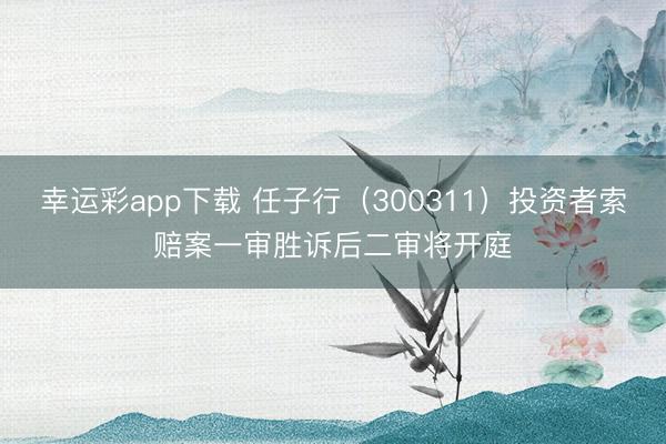 幸运彩app下载 任子行（300311）投资者索赔案一审胜诉后二审将开庭