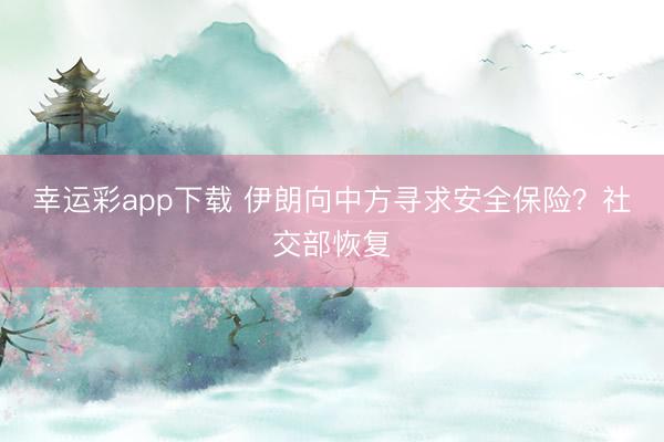 幸运彩app下载 伊朗向中方寻求安全保险？社交部恢复