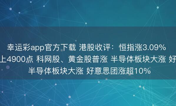 幸运彩app官方下载 港股收评:恒指涨3.09% 科指涨5.22%站上4900点 科网股、黄金股普涨 半导体板块大涨 好意思团涨超10%