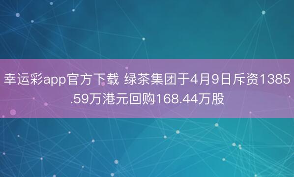 幸运彩app官方下载 绿茶集团于4月9日斥资1385.59万港元回购168.44万股