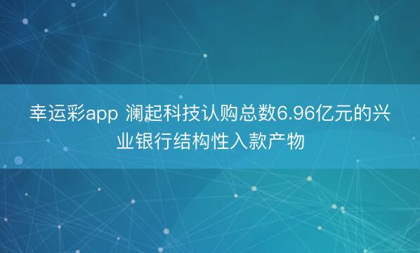 幸运彩app 澜起科技认购总数6.96亿元的兴业银行结构性入款产物