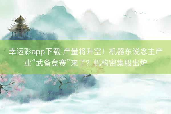 幸运彩app下载 产量将升空!机器东说念主产业“武备竞赛”来了?机构密集股出炉