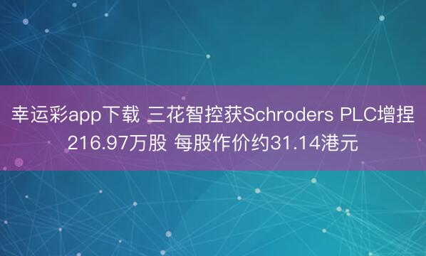 幸运彩app下载 三花智控获Schroders PLC增捏216.97万股 每股作价约31.14港元