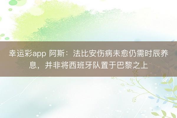 幸运彩app 阿斯：法比安伤病未愈仍需时辰养息，并非将西班牙队置于巴黎之上