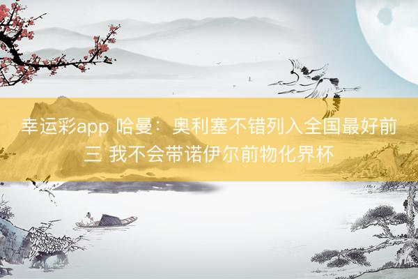 幸运彩app 哈曼:奥利塞不错列入全国最好前三 我不会带诺伊尔前物化界杯