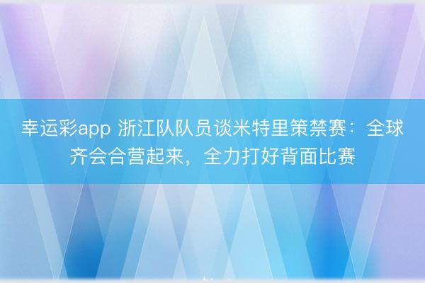 幸运彩app 浙江队队员谈米特里策禁赛：全球齐会合营起来，全力打好背面比赛