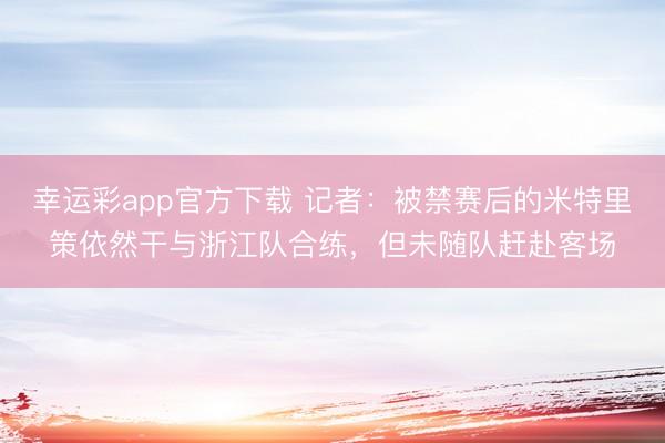 幸运彩app官方下载 记者：被禁赛后的米特里策依然干与浙江队合练，但未随队赶赴客场