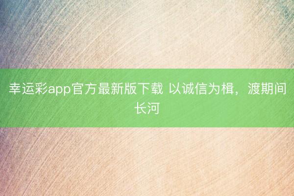 幸运彩app官方最新版下载 以诚信为楫,渡期间长河