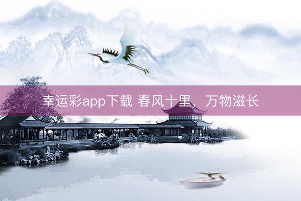 幸运彩app下载 春风十里,万物滋长