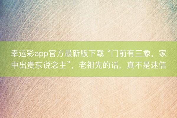 幸运彩app官方最新版下载 “门前有三象,家中出贵东说念主”,老祖先的话,真不是迷信